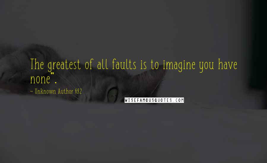 Unknown Author 692 Quotes: The greatest of all faults is to imagine you have none".