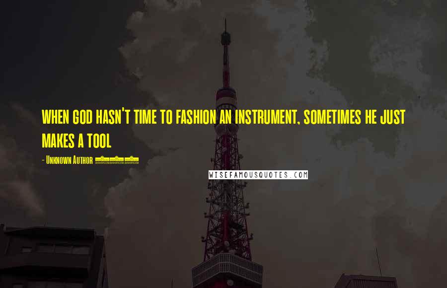 Unknown Author 717 Quotes: when god hasn't time to fashion an instrument, sometimes he just makes a tool