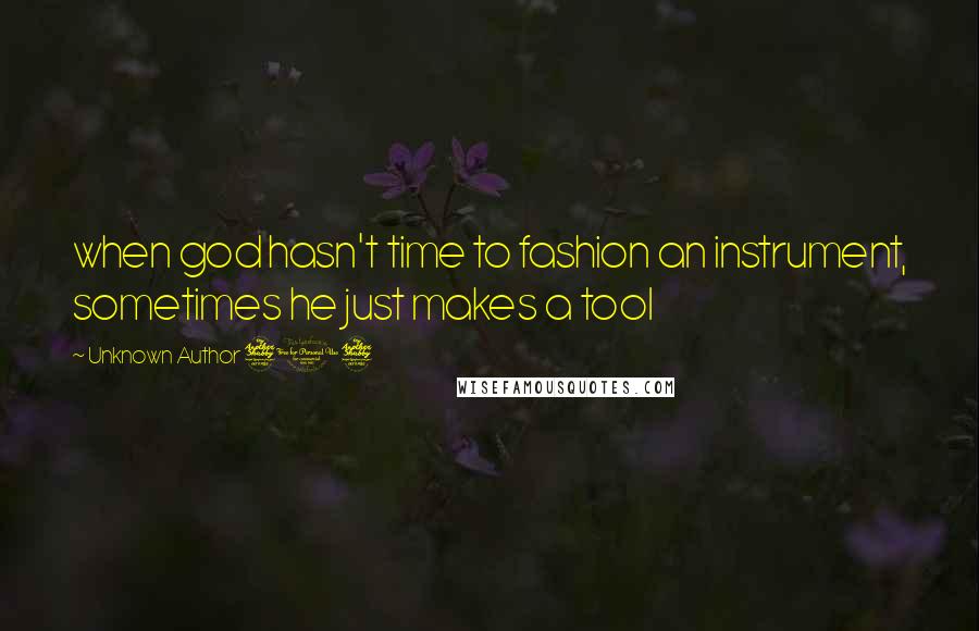 Unknown Author 717 Quotes: when god hasn't time to fashion an instrument, sometimes he just makes a tool