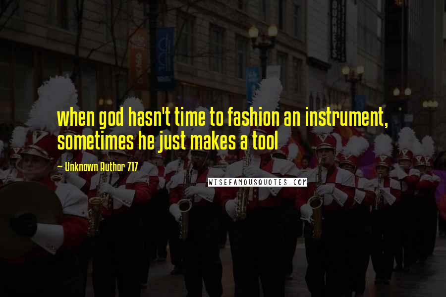 Unknown Author 717 Quotes: when god hasn't time to fashion an instrument, sometimes he just makes a tool