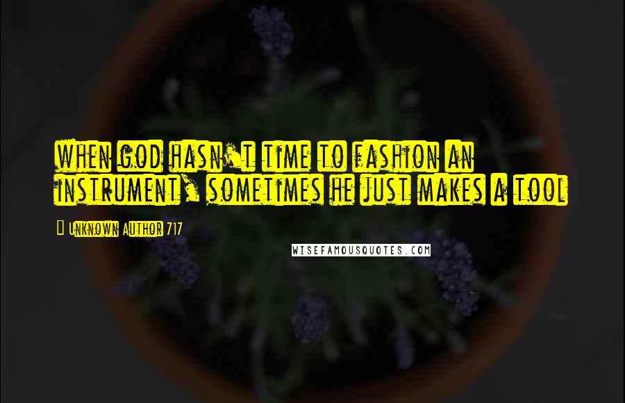 Unknown Author 717 Quotes: when god hasn't time to fashion an instrument, sometimes he just makes a tool