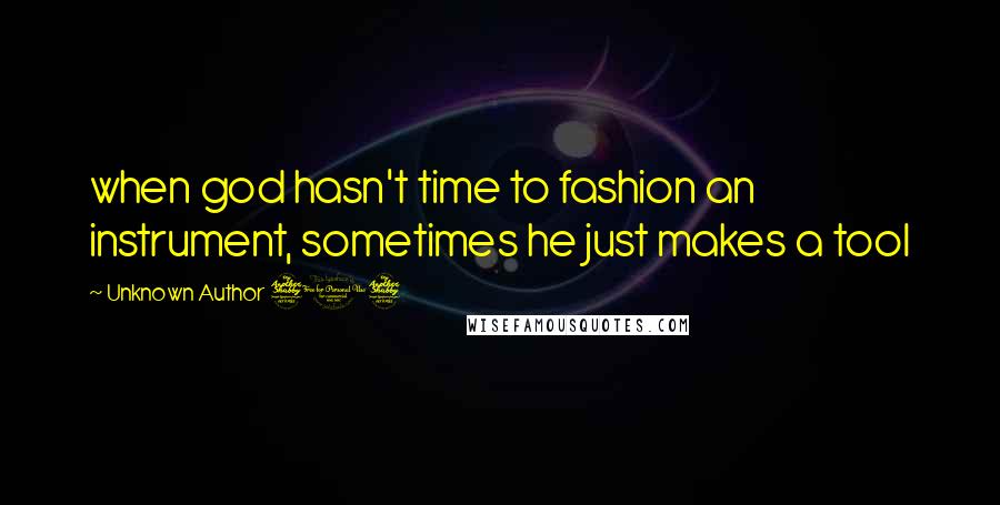 Unknown Author 717 Quotes: when god hasn't time to fashion an instrument, sometimes he just makes a tool