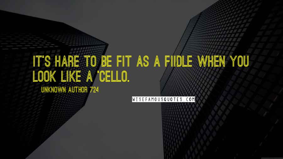 Unknown Author 724 Quotes: It's hare to be fit as a fiidle when you look like a 'cello.