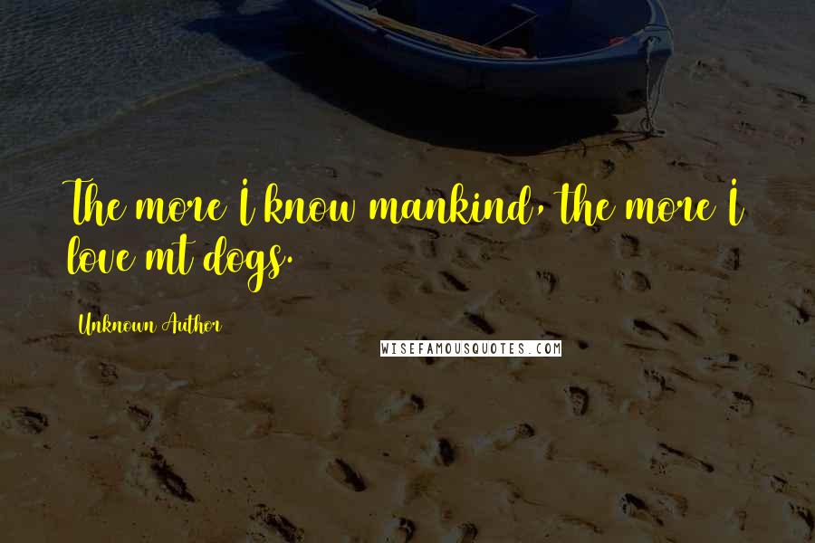 Unknown Author 724 Quotes: The more I know mankind, the more I love mt dogs.