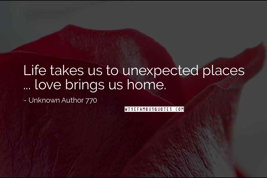 Unknown Author 770 Quotes: Life takes us to unexpected places ... love brings us home.