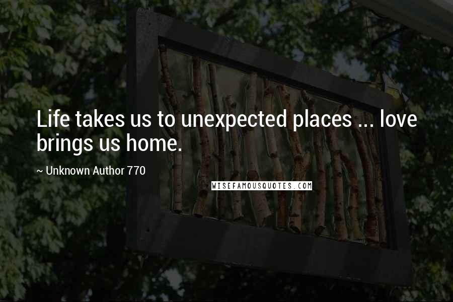 Unknown Author 770 Quotes: Life takes us to unexpected places ... love brings us home.