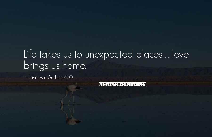 Unknown Author 770 Quotes: Life takes us to unexpected places ... love brings us home.