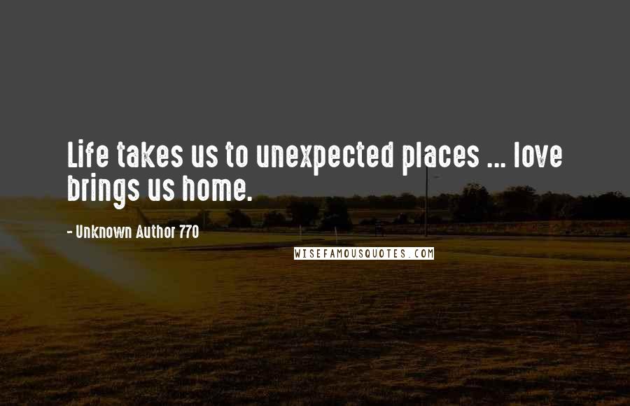 Unknown Author 770 Quotes: Life takes us to unexpected places ... love brings us home.