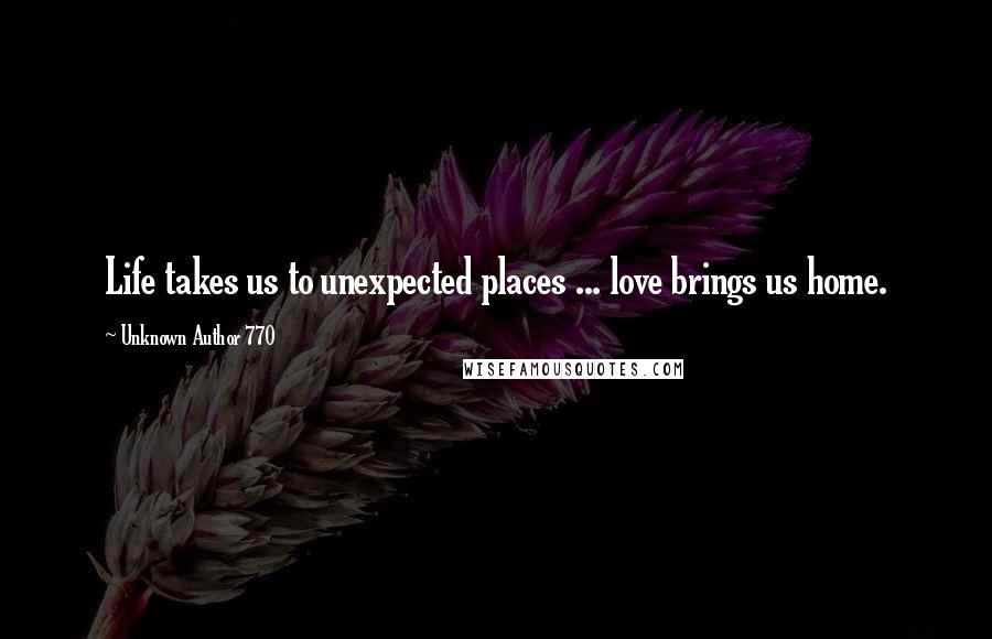 Unknown Author 770 Quotes: Life takes us to unexpected places ... love brings us home.