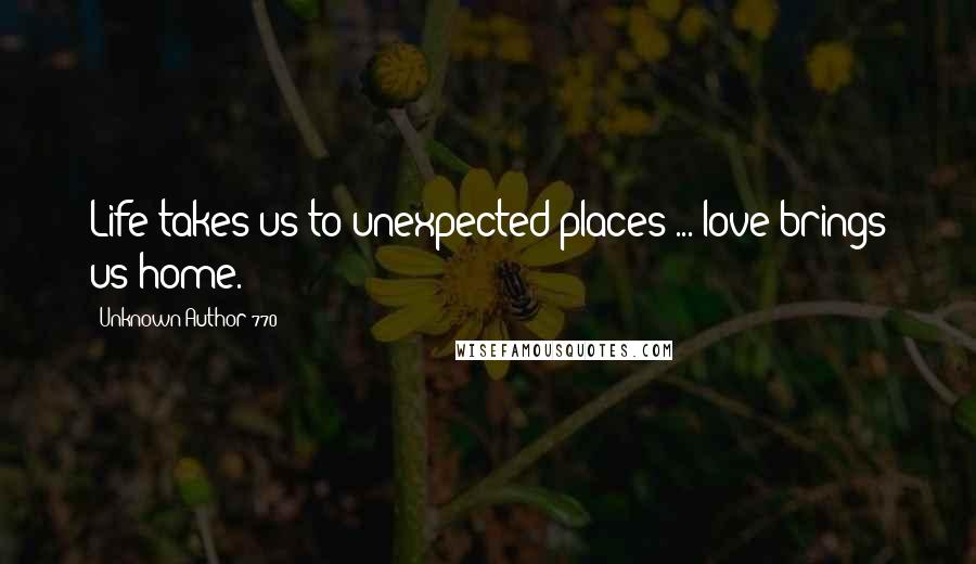 Unknown Author 770 Quotes: Life takes us to unexpected places ... love brings us home.