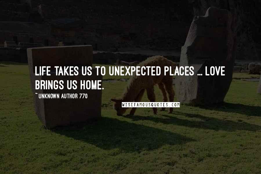 Unknown Author 770 Quotes: Life takes us to unexpected places ... love brings us home.