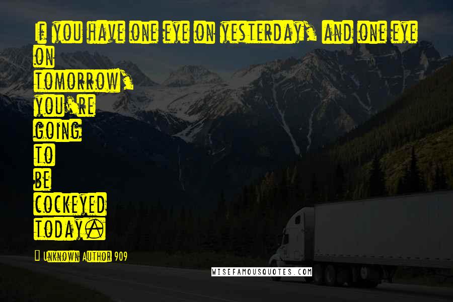 Unknown Author 909 Quotes: If you have one eye on yesterday, and one eye on tomorrow, you're going to be cockeyed today.