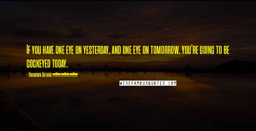 Unknown Author 909 Quotes: If you have one eye on yesterday, and one eye on tomorrow, you're going to be cockeyed today.