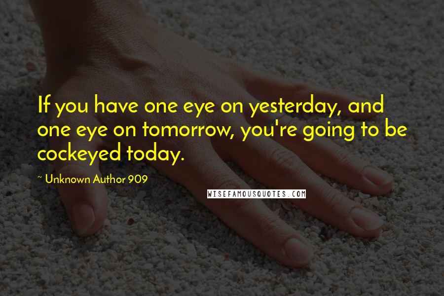 Unknown Author 909 Quotes: If you have one eye on yesterday, and one eye on tomorrow, you're going to be cockeyed today.