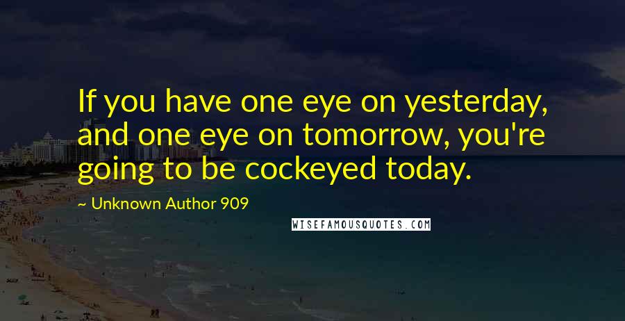 Unknown Author 909 Quotes: If you have one eye on yesterday, and one eye on tomorrow, you're going to be cockeyed today.