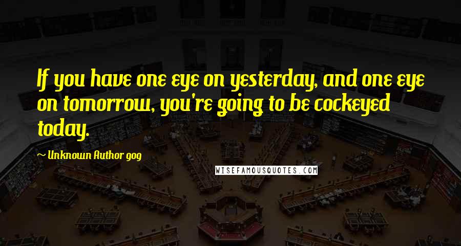 Unknown Author 909 Quotes: If you have one eye on yesterday, and one eye on tomorrow, you're going to be cockeyed today.