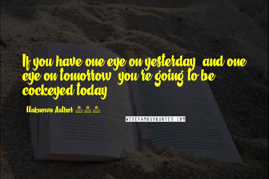 Unknown Author 909 Quotes: If you have one eye on yesterday, and one eye on tomorrow, you're going to be cockeyed today.