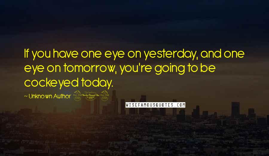 Unknown Author 909 Quotes: If you have one eye on yesterday, and one eye on tomorrow, you're going to be cockeyed today.