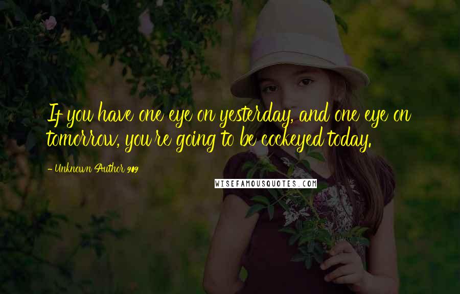 Unknown Author 909 Quotes: If you have one eye on yesterday, and one eye on tomorrow, you're going to be cockeyed today.