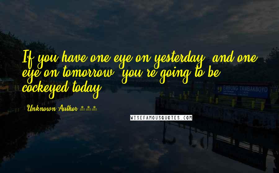 Unknown Author 909 Quotes: If you have one eye on yesterday, and one eye on tomorrow, you're going to be cockeyed today.