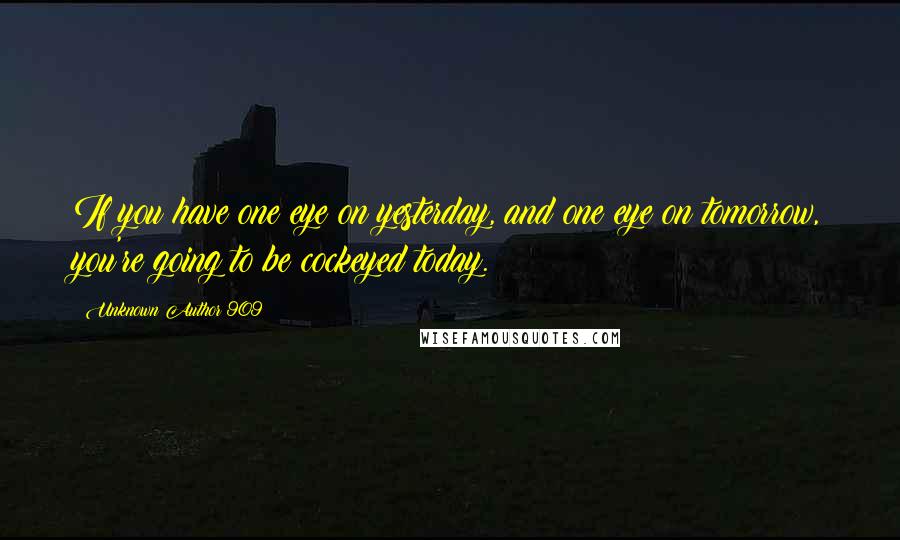 Unknown Author 909 Quotes: If you have one eye on yesterday, and one eye on tomorrow, you're going to be cockeyed today.