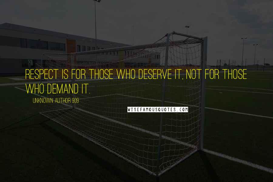 Unknown Author 909 Quotes: Respect is for those who deserve it, not for those who demand it.