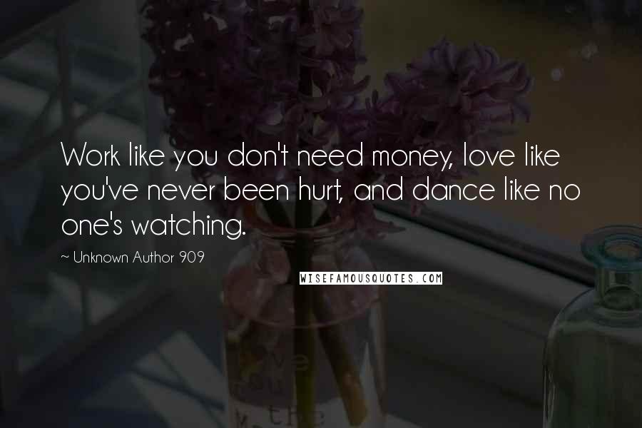 Unknown Author 909 Quotes: Work like you don't need money, love like you've never been hurt, and dance like no one's watching.