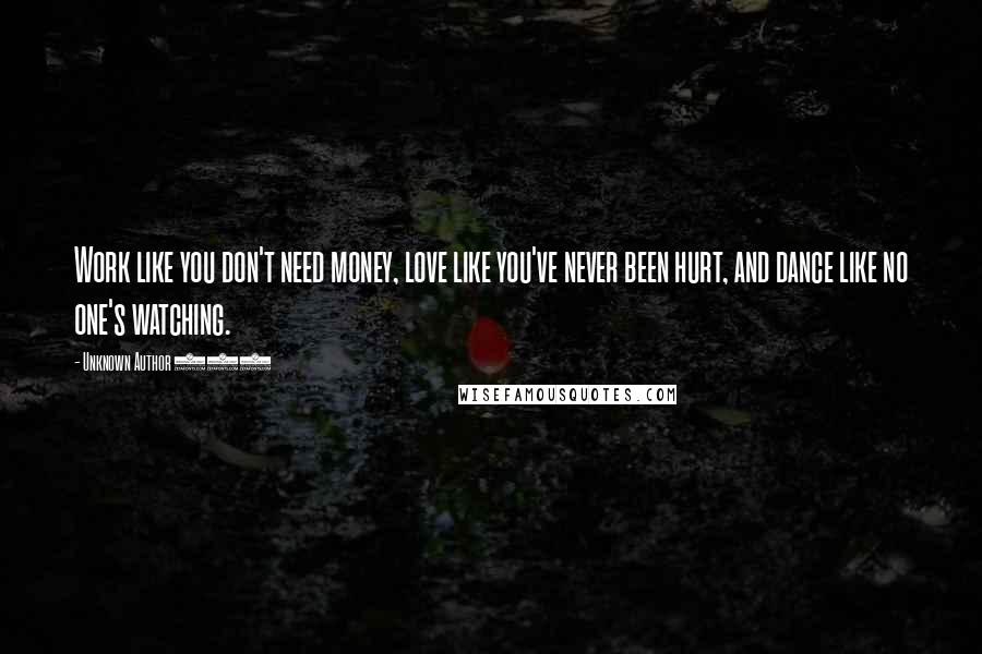 Unknown Author 909 Quotes: Work like you don't need money, love like you've never been hurt, and dance like no one's watching.