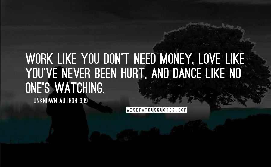 Unknown Author 909 Quotes: Work like you don't need money, love like you've never been hurt, and dance like no one's watching.