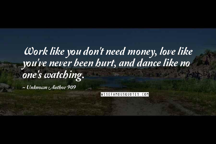 Unknown Author 909 Quotes: Work like you don't need money, love like you've never been hurt, and dance like no one's watching.