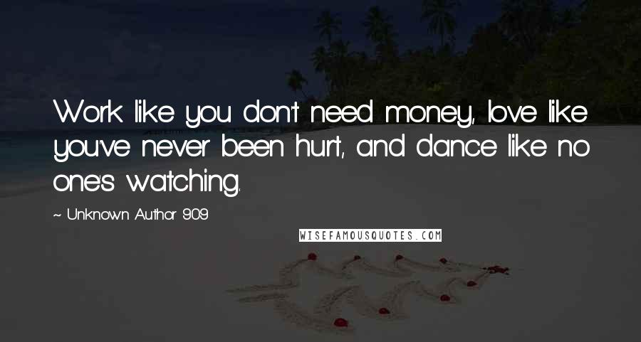 Unknown Author 909 Quotes: Work like you don't need money, love like you've never been hurt, and dance like no one's watching.