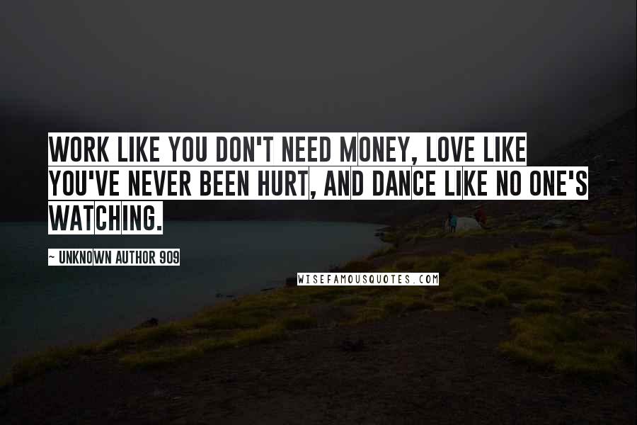 Unknown Author 909 Quotes: Work like you don't need money, love like you've never been hurt, and dance like no one's watching.