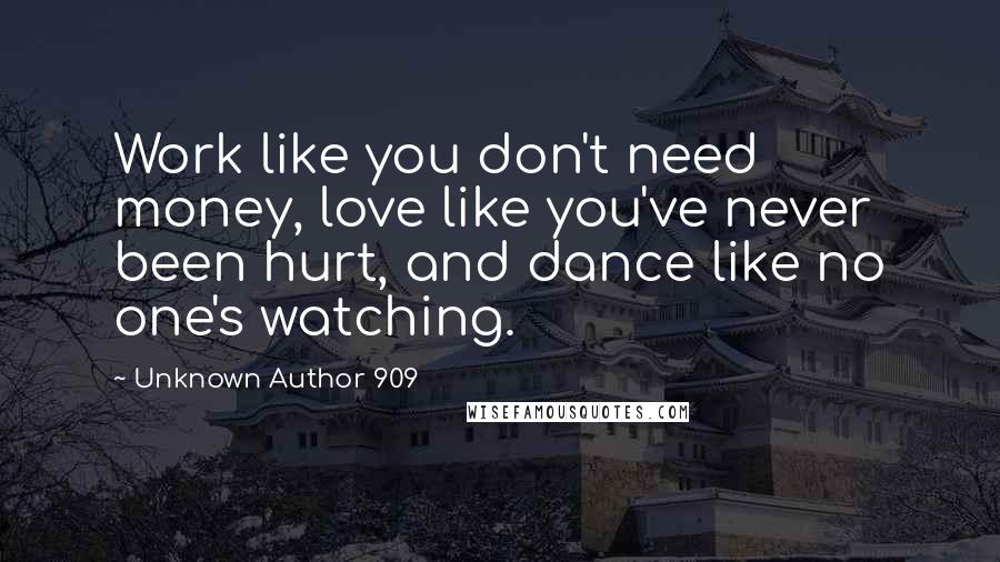 Unknown Author 909 Quotes: Work like you don't need money, love like you've never been hurt, and dance like no one's watching.