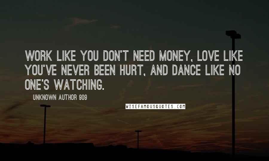 Unknown Author 909 Quotes: Work like you don't need money, love like you've never been hurt, and dance like no one's watching.