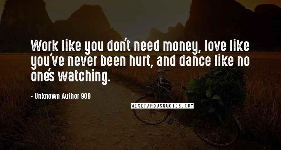 Unknown Author 909 Quotes: Work like you don't need money, love like you've never been hurt, and dance like no one's watching.