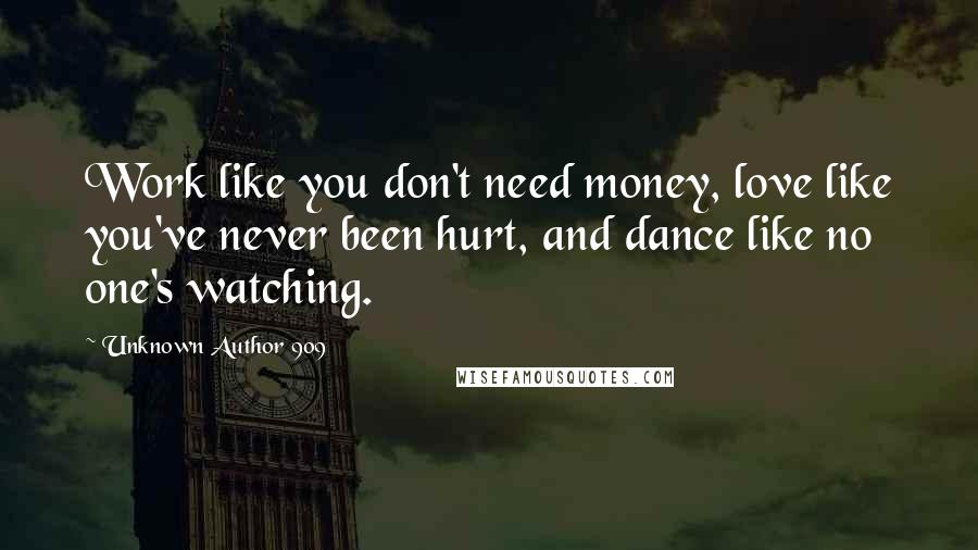 Unknown Author 909 Quotes: Work like you don't need money, love like you've never been hurt, and dance like no one's watching.