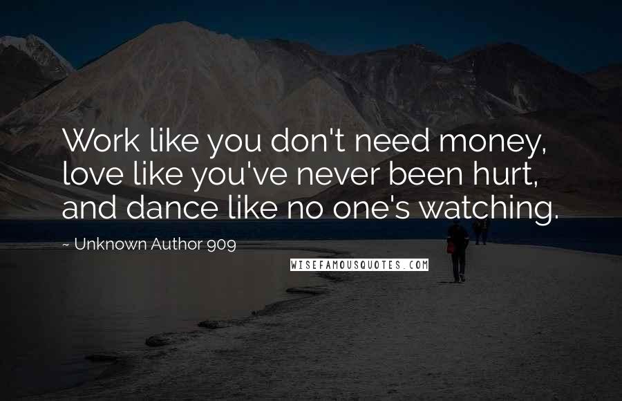 Unknown Author 909 Quotes: Work like you don't need money, love like you've never been hurt, and dance like no one's watching.