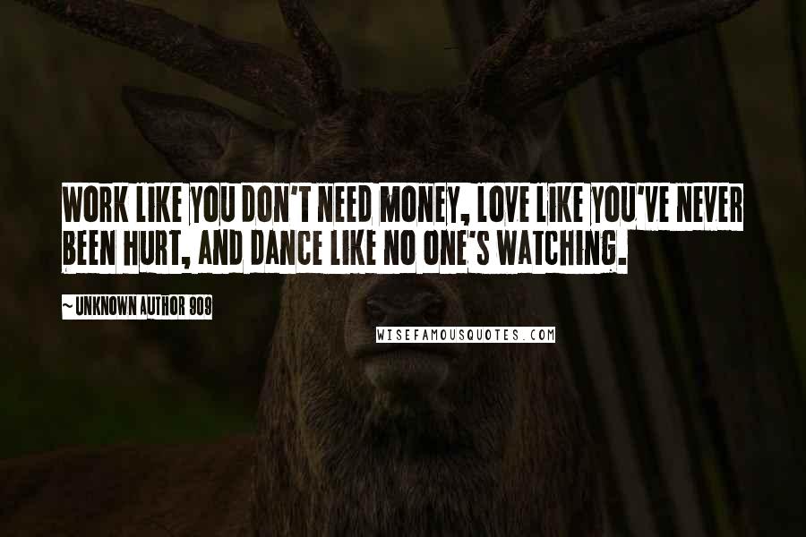 Unknown Author 909 Quotes: Work like you don't need money, love like you've never been hurt, and dance like no one's watching.