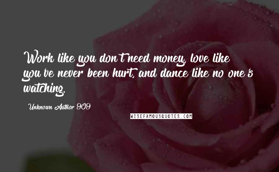 Unknown Author 909 Quotes: Work like you don't need money, love like you've never been hurt, and dance like no one's watching.