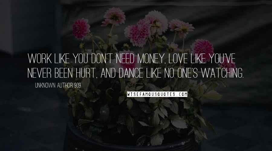 Unknown Author 909 Quotes: Work like you don't need money, love like you've never been hurt, and dance like no one's watching.