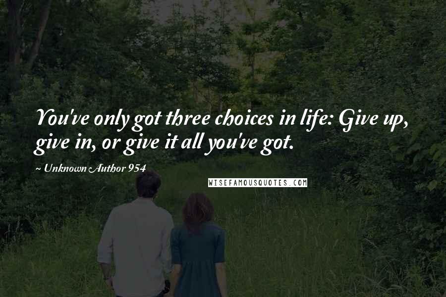 Unknown Author 954 Quotes: You've only got three choices in life: Give up, give in, or give it all you've got.