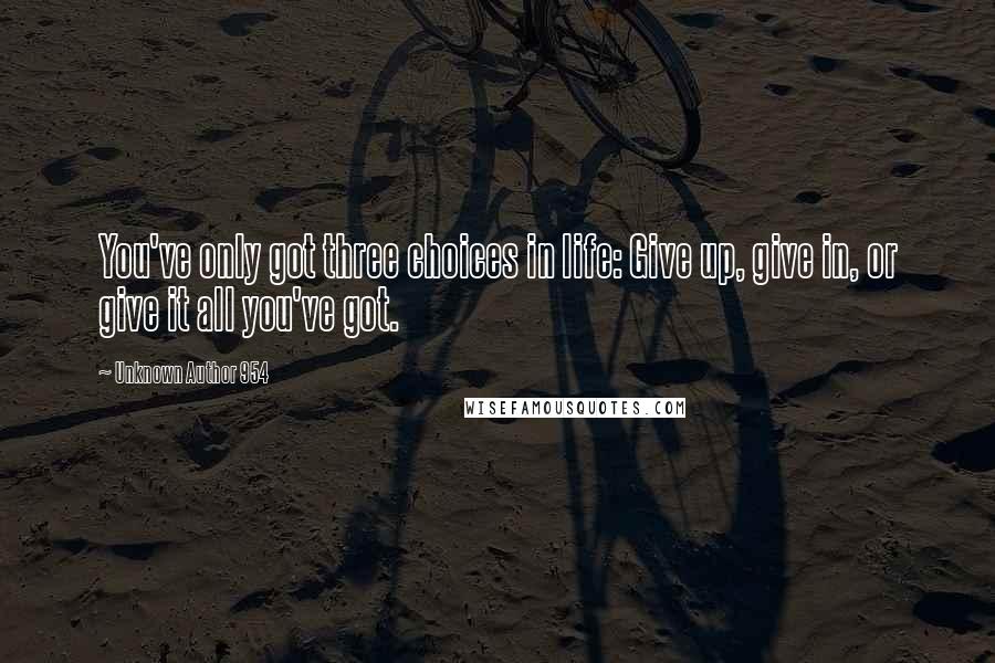 Unknown Author 954 Quotes: You've only got three choices in life: Give up, give in, or give it all you've got.