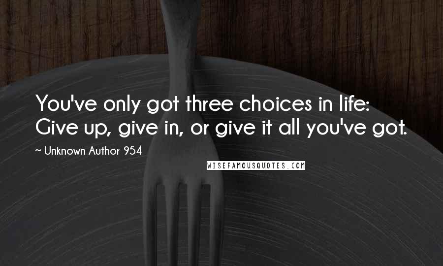 Unknown Author 954 Quotes: You've only got three choices in life: Give up, give in, or give it all you've got.