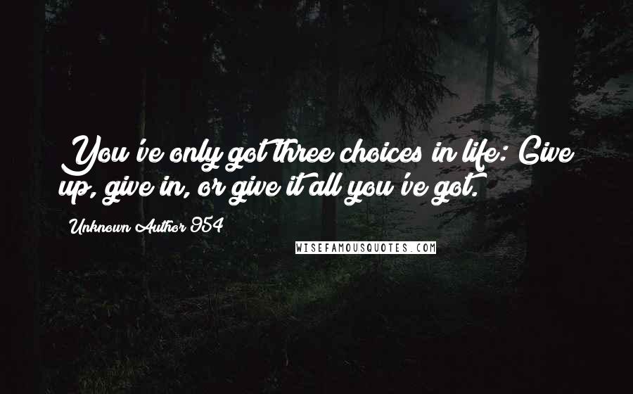 Unknown Author 954 Quotes: You've only got three choices in life: Give up, give in, or give it all you've got.