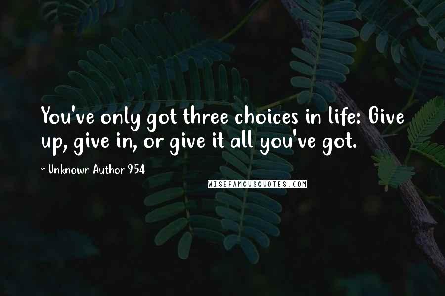 Unknown Author 954 Quotes: You've only got three choices in life: Give up, give in, or give it all you've got.