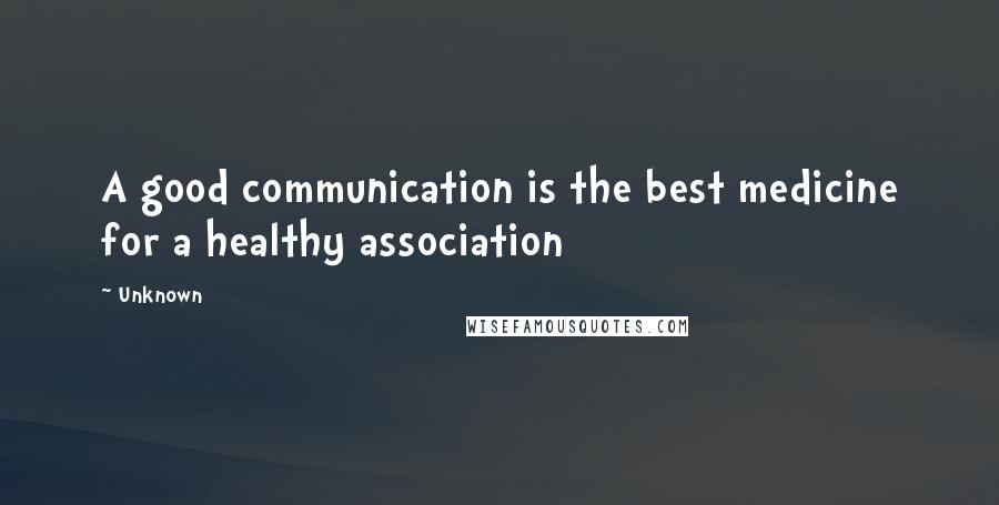 Unknown Quotes: A good communication is the best medicine for a healthy association