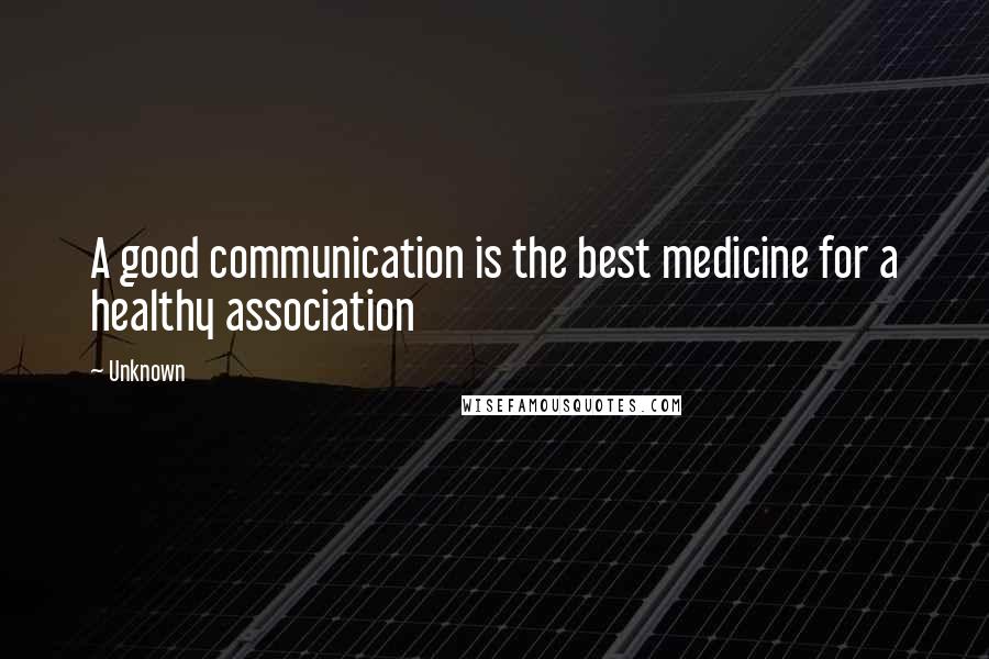 Unknown Quotes: A good communication is the best medicine for a healthy association
