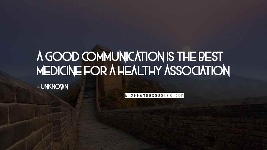 Unknown Quotes: A good communication is the best medicine for a healthy association