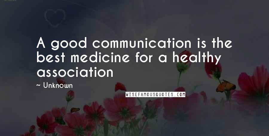 Unknown Quotes: A good communication is the best medicine for a healthy association