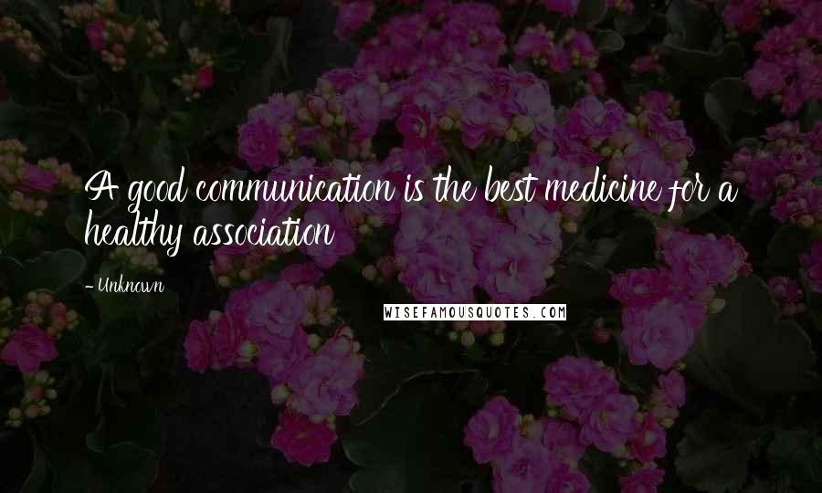 Unknown Quotes: A good communication is the best medicine for a healthy association